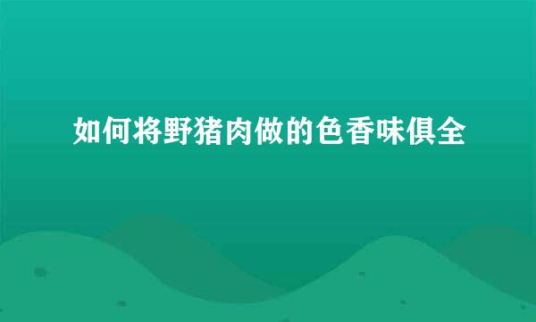 如何将野猪肉做的色香味俱全