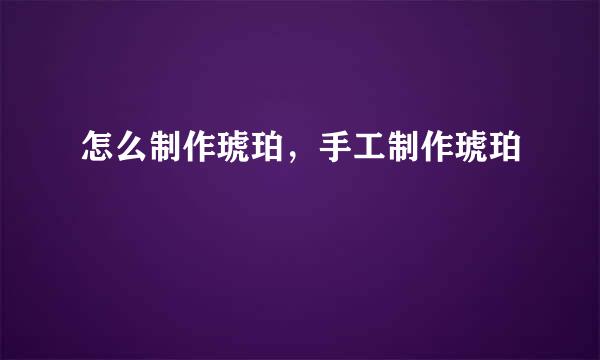 怎么制作琥珀，手工制作琥珀