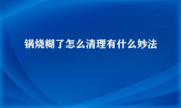 锅烧糊了怎么清理有什么妙法