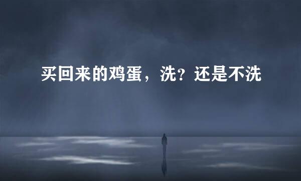 买回来的鸡蛋，洗？还是不洗
