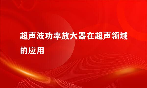 超声波功率放大器在超声领域的应用