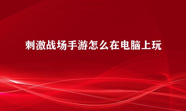 刺激战场手游怎么在电脑上玩