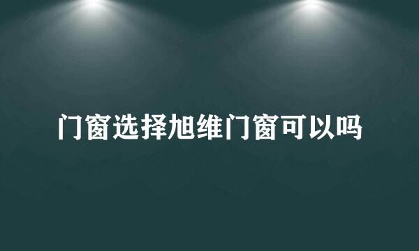 门窗选择旭维门窗可以吗