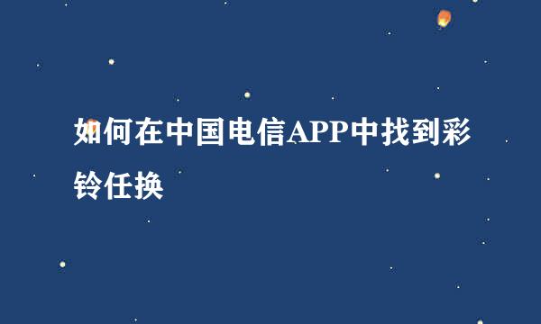 如何在中国电信APP中找到彩铃任换