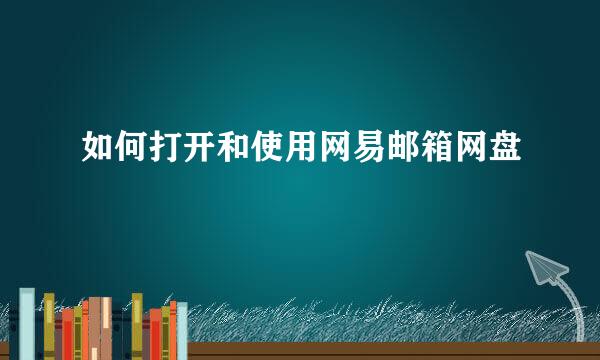 如何打开和使用网易邮箱网盘