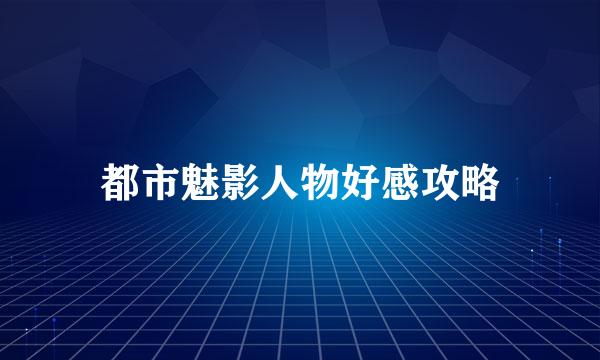都市魅影人物好感攻略