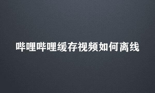 哔哩哔哩缓存视频如何离线