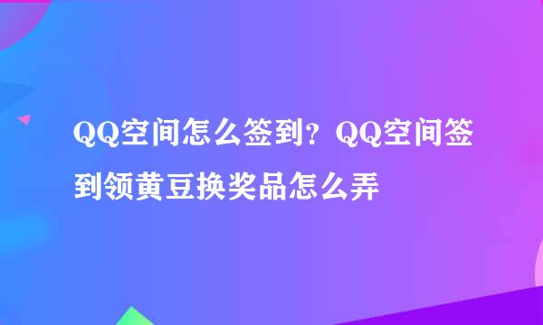 QQ空间怎么签到？QQ空间签到领黄豆换奖品怎么弄