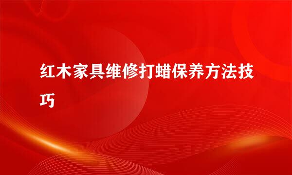 红木家具维修打蜡保养方法技巧