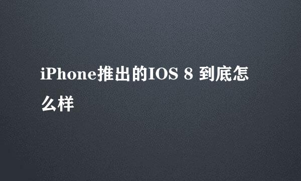 iPhone推出的IOS 8 到底怎么样