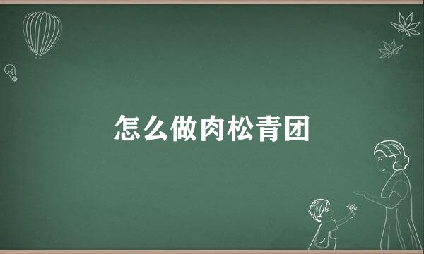 怎么做肉松青团