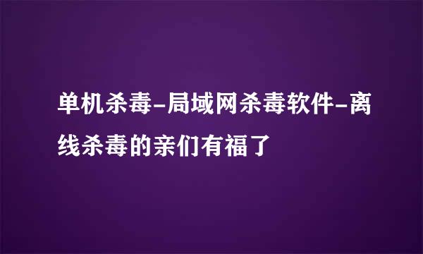单机杀毒-局域网杀毒软件-离线杀毒的亲们有福了