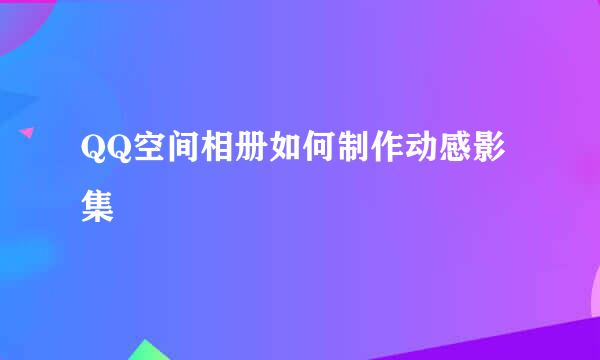QQ空间相册如何制作动感影集