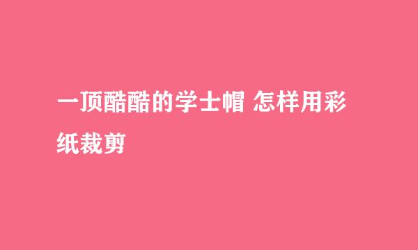 一顶酷酷的学士帽 怎样用彩纸裁剪
