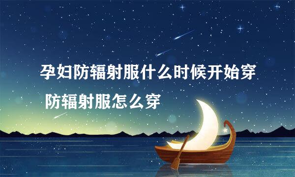 孕妇防辐射服什么时候开始穿 防辐射服怎么穿