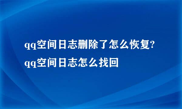qq空间日志删除了怎么恢复?qq空间日志怎么找回