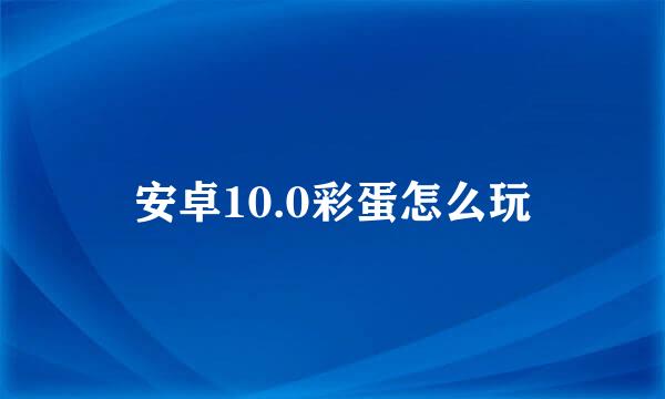 安卓10.0彩蛋怎么玩