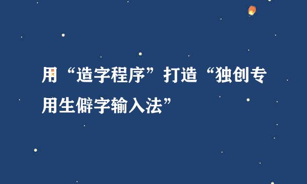 用“造字程序”打造“独创专用生僻字输入法”