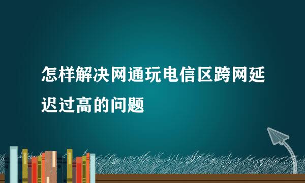 怎样解决网通玩电信区跨网延迟过高的问题