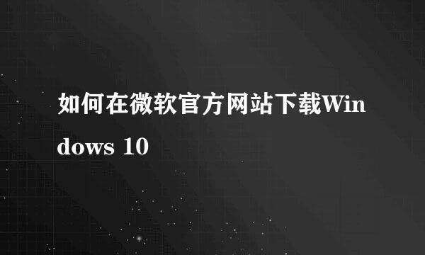 如何在微软官方网站下载Windows 10