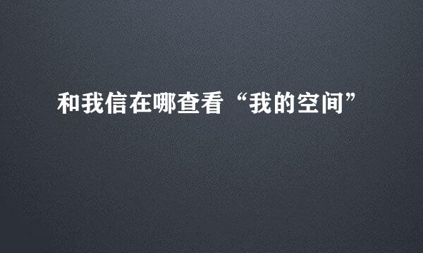和我信在哪查看“我的空间”