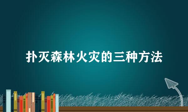 扑灭森林火灾的三种方法