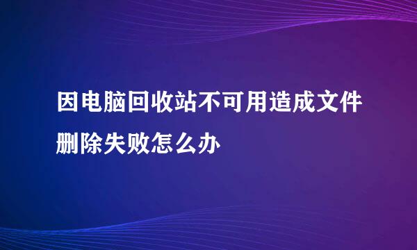 因电脑回收站不可用造成文件删除失败怎么办