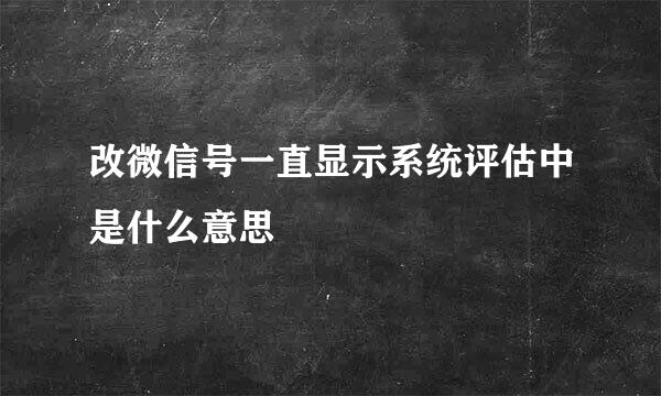 改微信号一直显示系统评估中是什么意思
