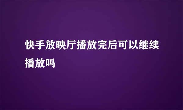 快手放映厅播放完后可以继续播放吗