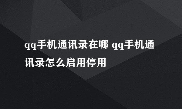 qq手机通讯录在哪 qq手机通讯录怎么启用停用