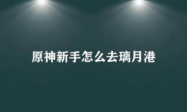 原神新手怎么去璃月港