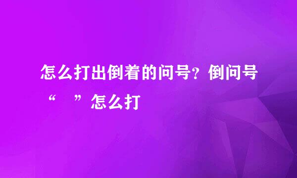 怎么打出倒着的问号？倒问号“¿”怎么打