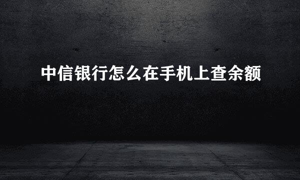 中信银行怎么在手机上查余额