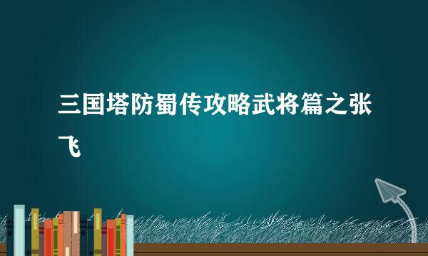 三国塔防蜀传攻略武将篇之张飞
