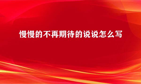慢慢的不再期待的说说怎么写