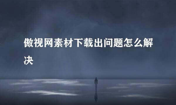 傲视网素材下载出问题怎么解决