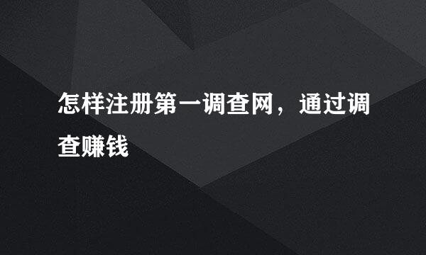 怎样注册第一调查网，通过调查赚钱