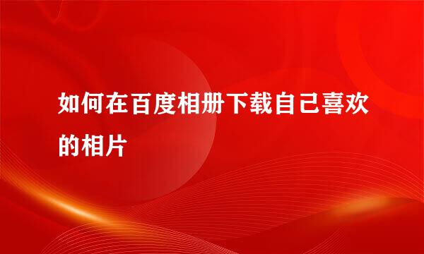 如何在百度相册下载自己喜欢的相片