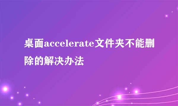 桌面accelerate文件夹不能删除的解决办法