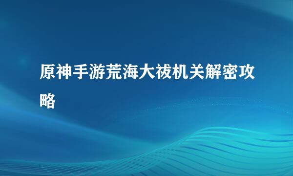 原神手游荒海大祓机关解密攻略