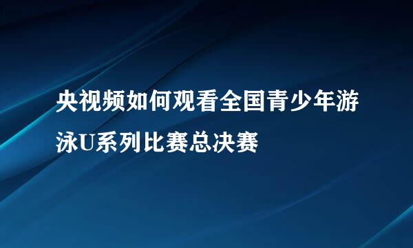 央视频如何观看全国青少年游泳U系列比赛总决赛