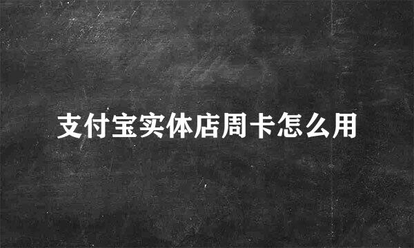 支付宝实体店周卡怎么用