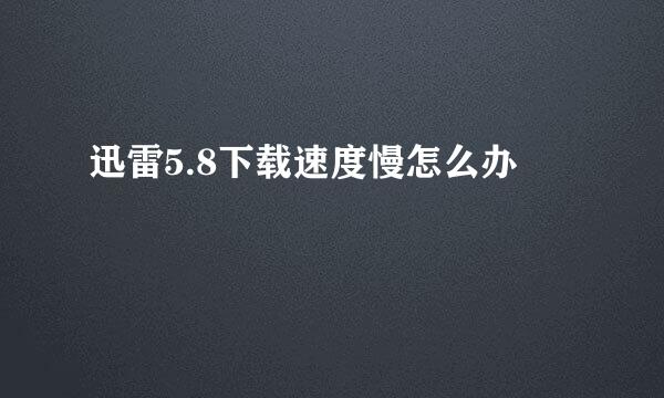 迅雷5.8下载速度慢怎么办