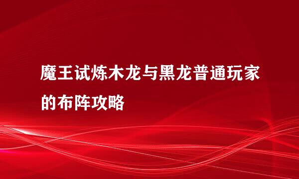 魔王试炼木龙与黑龙普通玩家的布阵攻略