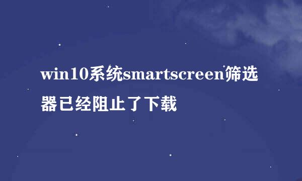win10系统smartscreen筛选器已经阻止了下载