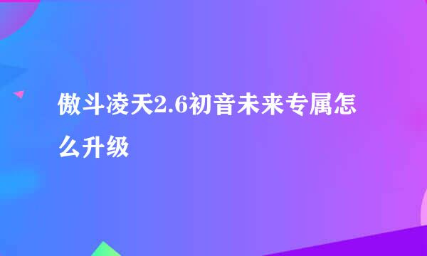 傲斗凌天2.6初音未来专属怎么升级