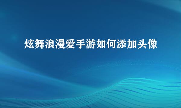 炫舞浪漫爱手游如何添加头像