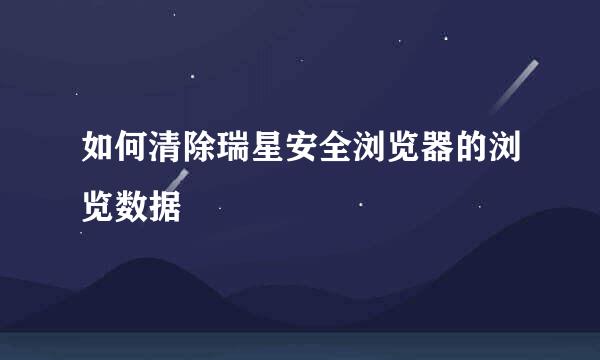 如何清除瑞星安全浏览器的浏览数据