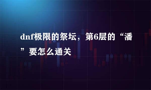 dnf极限的祭坛，第6层的“潘”要怎么通关