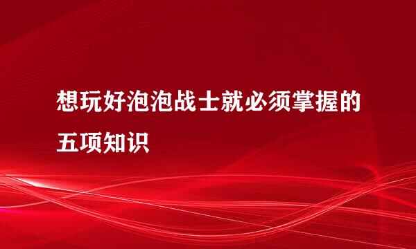 想玩好泡泡战士就必须掌握的五项知识